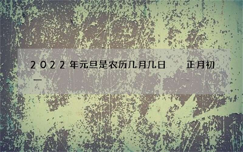 2022年元旦是农历几月几日  正月初一